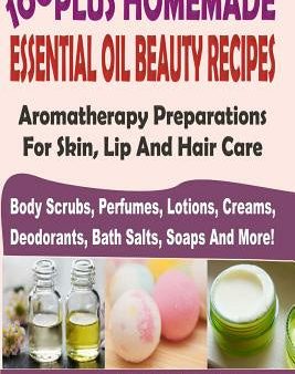 100 Plus Homemade Essential Oil Beauty Recipes: Aromatherapy Preparations For Skin, Lip And Hair Care (Body Scrubs, Perfumes, Lotions, Creams, Deodora on Sale